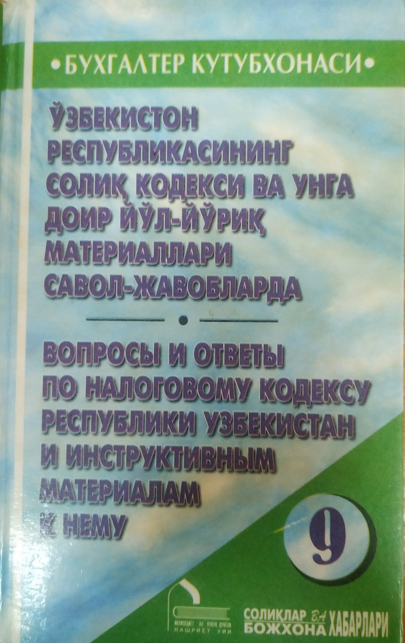 Ўзбекистон Республикасининг солиқ кодекси ва унга доир йўл-йўриқ материаллари савол-жавобларда маълумот берувчи қўлланма (тўлд. ва қайта ишл. 2-нашр) 9-чиқарилиш