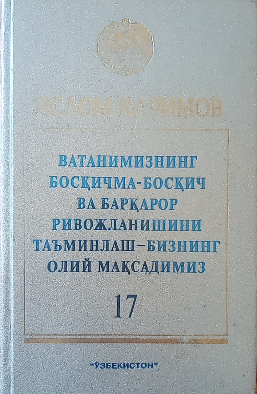 Ватанимизнинг босқичма-босқич ва барқарор ривожланишини таъминлаш-бизнинг олий мақсадимиз. Т. 17