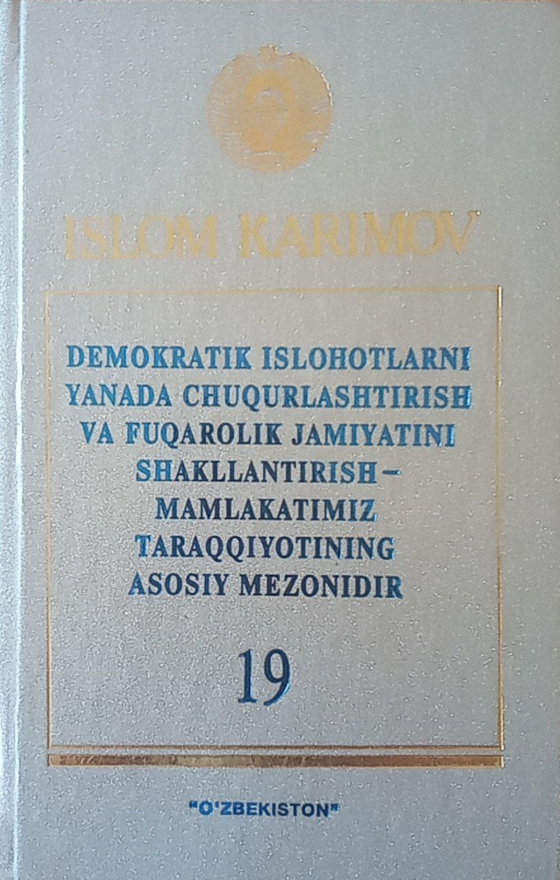 Demokratik islohotlarni yanada chuqurlashtirish va fuqorolik jamiyatini shakllantirish-mamlakatimiz taraqqiyotining asosiy mezonidir. T. 19