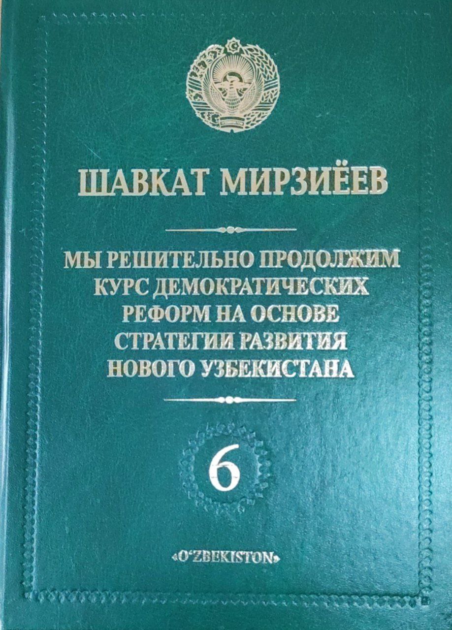 Мы решительно продолжим курс демократических реформ на основе стратегии развития нового Узбекистана. Т.6